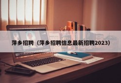 萍乡招聘（萍乡招聘信息最新招聘2023）