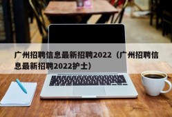 广州招聘信息最新招聘2022（广州招聘信息最新招聘2022护士）
