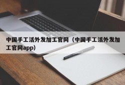中国手工活外发加工官网（中国手工活外发加工官网app）