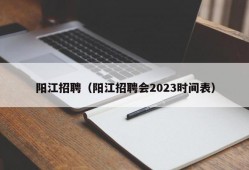 阳江招聘（阳江招聘会2023时间表）