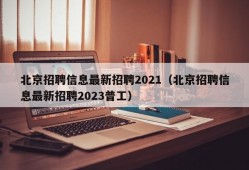 北京招聘信息最新招聘2021（北京招聘信息最新招聘2023普工）