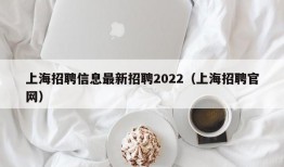 上海招聘信息最新招聘2022（上海招聘官网）