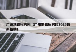 广州地铁招聘网（广州地铁招聘网2023最新招聘）