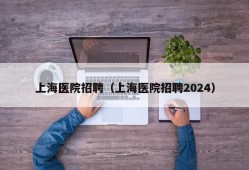 上海医院招聘（上海医院招聘2024）