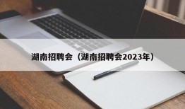 湖南招聘会（湖南招聘会2023年）