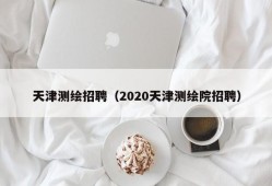 天津测绘招聘（2020天津测绘院招聘）