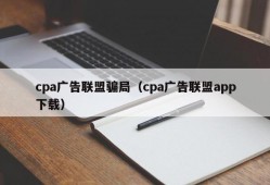 cpa广告联盟骗局（cpa广告联盟app下载）