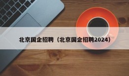 北京国企招聘（北京国企招聘2024）