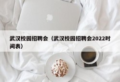 武汉校园招聘会（武汉校园招聘会2022时间表）