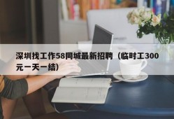 深圳找工作58同城最新招聘（临时工300元一天一结）