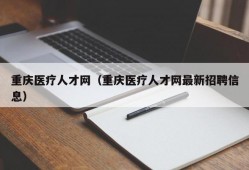 重庆医疗人才网（重庆医疗人才网最新招聘信息）