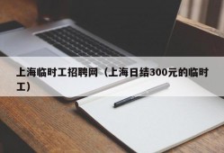 上海临时工招聘网（上海日结300元的临时工）