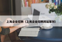 上海企业招聘（上海企业招聘网站策划）